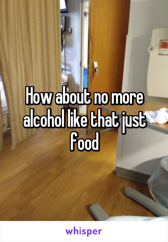 How about no more alcohol like that just food