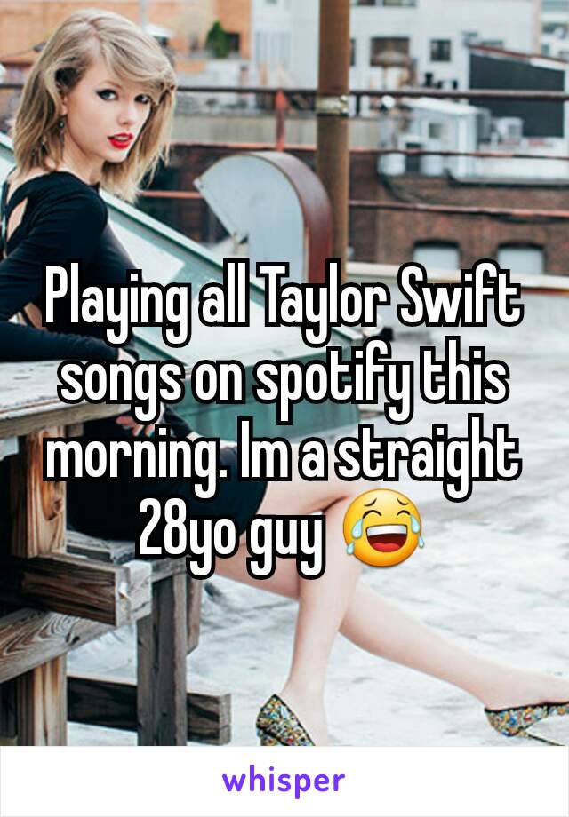 Playing all Taylor Swift songs on spotify this morning. Im a straight 28yo guy 😂