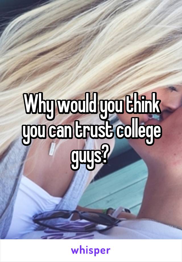 Why would you think you can trust college guys? 
