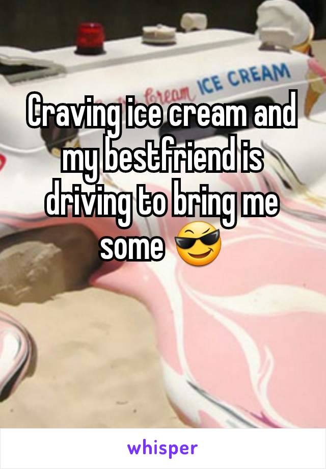 Craving ice cream and my bestfriend is driving to bring me some 😎