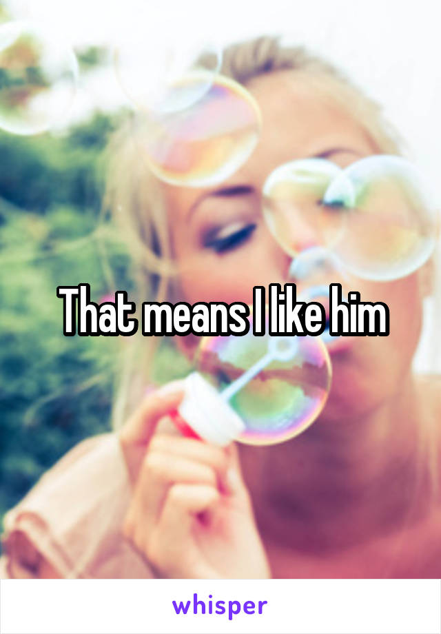 That means I like him