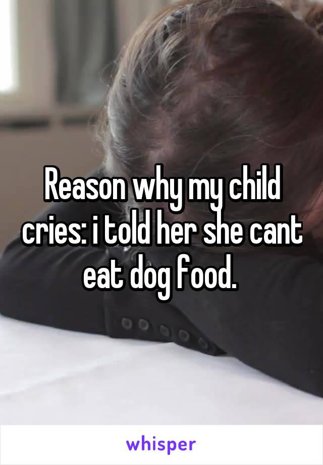 Reason why my child cries: i told her she cant eat dog food. 