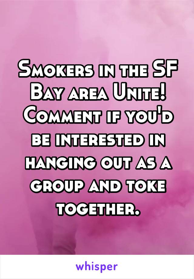 Smokers in the SF Bay area Unite! Comment if you'd be interested in hanging out as a group and toke together.