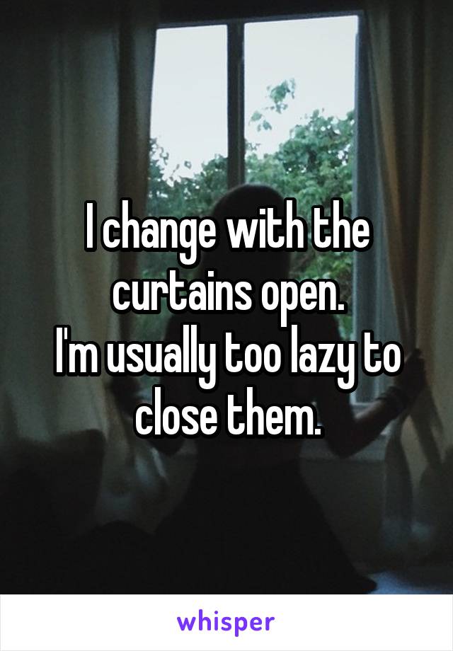 I change with the curtains open.
I'm usually too lazy to close them.