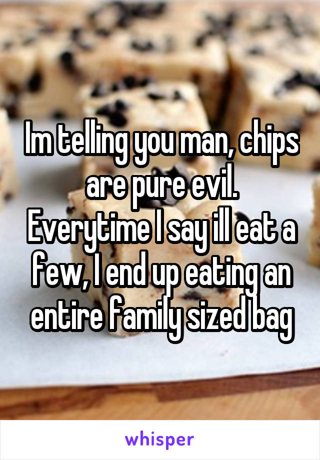 Im telling you man, chips are pure evil. Everytime I say ill eat a few, I end up eating an entire family sized bag