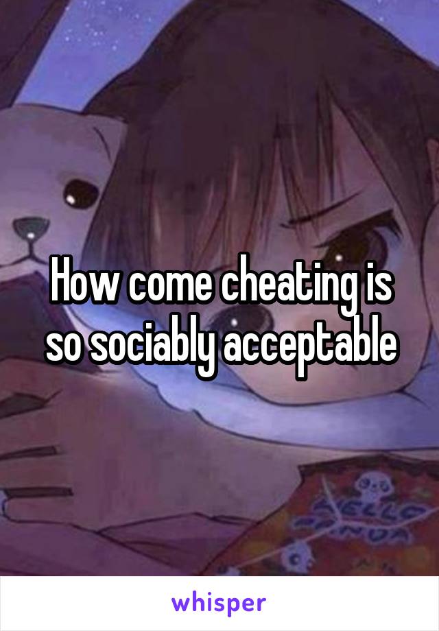 How come cheating is so sociably acceptable