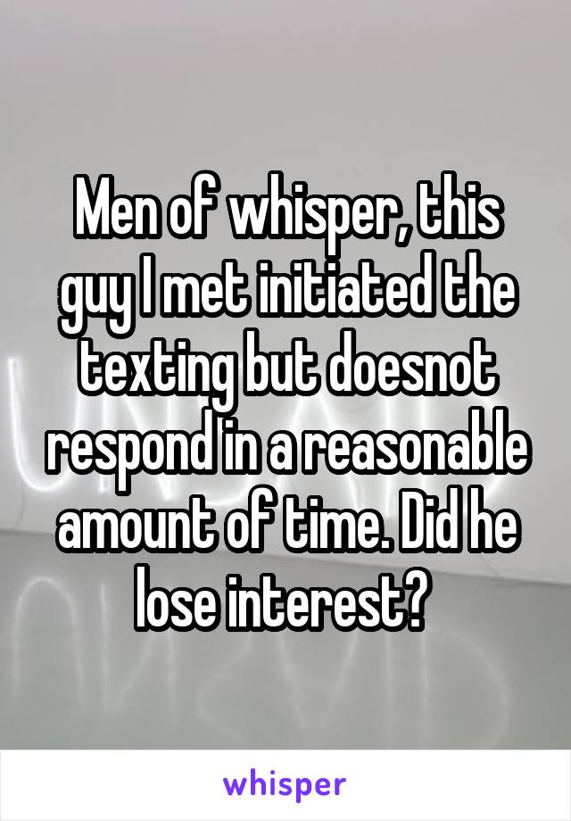 Men of whisper, this guy I met initiated the texting but doesnot respond in a reasonable amount of time. Did he lose interest? 