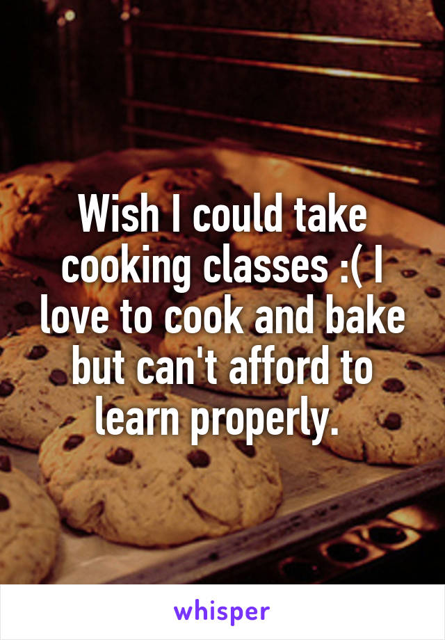 Wish I could take cooking classes :( I love to cook and bake but can't afford to learn properly. 
