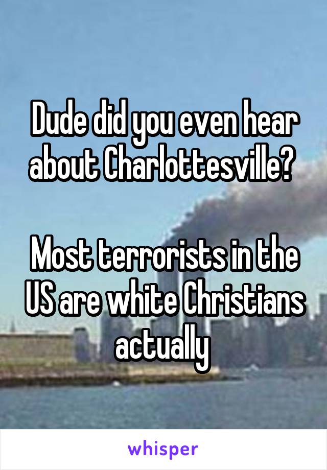 Dude did you even hear about Charlottesville? 

Most terrorists in the US are white Christians actually 