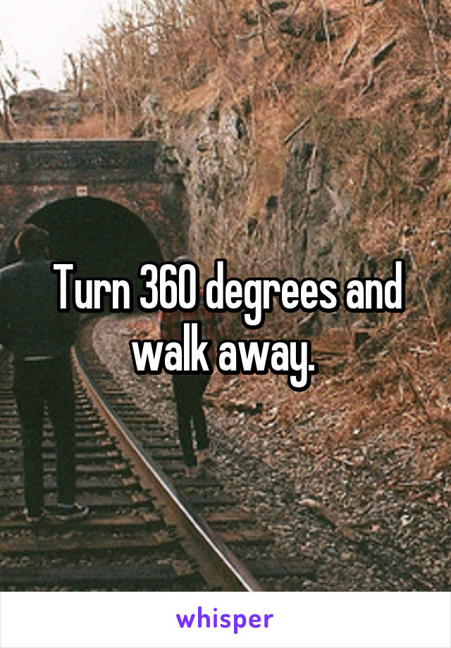 Turn 360 degrees and walk away. 