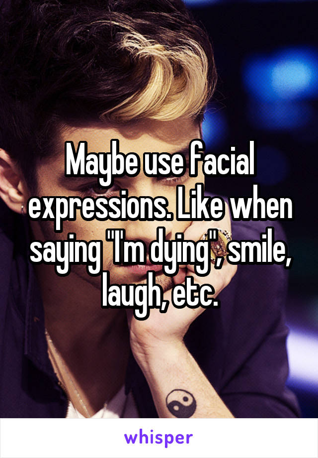 Maybe use facial expressions. Like when saying "I'm dying", smile, laugh, etc.