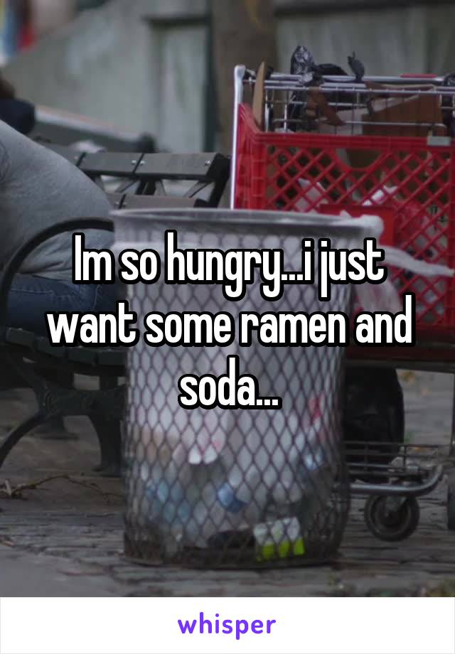 Im so hungry...i just want some ramen and soda...