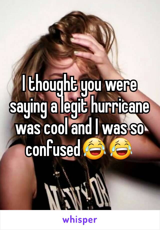 I thought you were saying a legit hurricane was cool and I was so confused😂😂