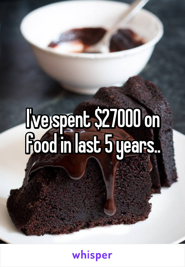 I've spent $27000 on food in last 5 years..