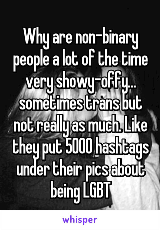 Why are non-binary people a lot of the time very showy-offy... sometimes trans but not really as much. Like they put 5000 hashtags under their pics about being LGBT