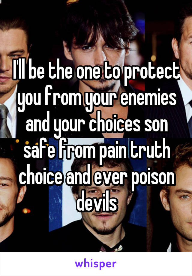 I'll be the one to protect you from your enemies and your choices son safe from pain truth choice and ever poison devils