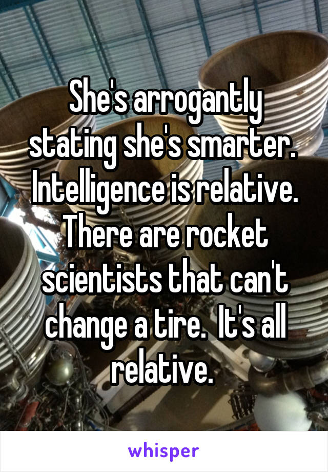 She's arrogantly stating she's smarter.  Intelligence is relative. There are rocket scientists that can't change a tire.  It's all relative. 