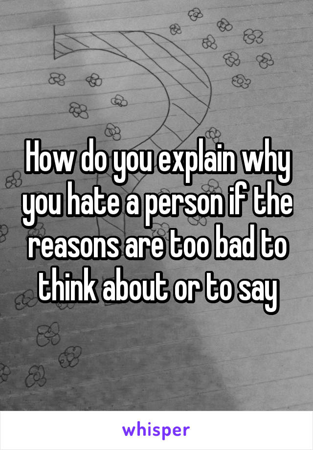 How do you explain why you hate a person if the reasons are too bad to think about or to say