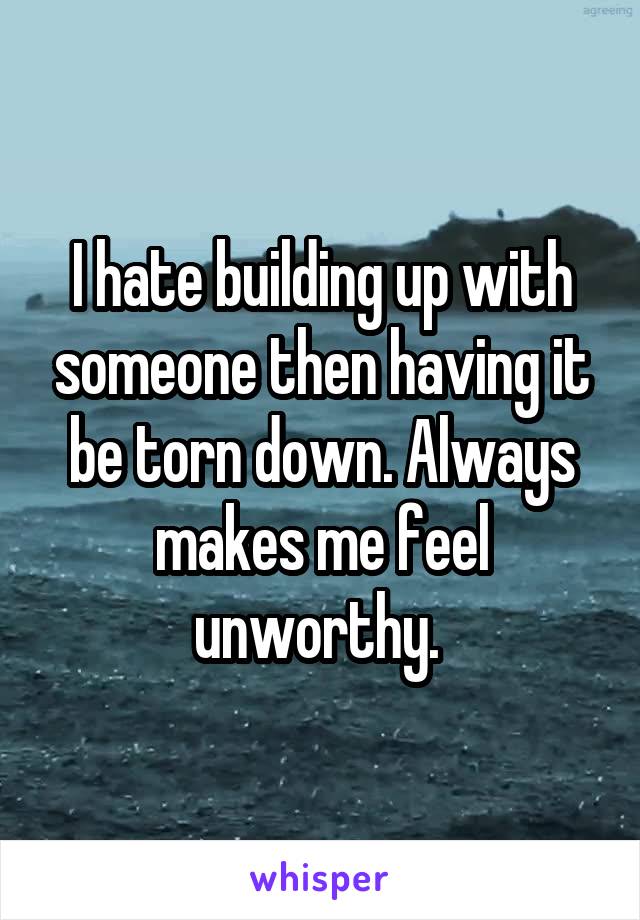 I hate building up with someone then having it be torn down. Always makes me feel unworthy. 