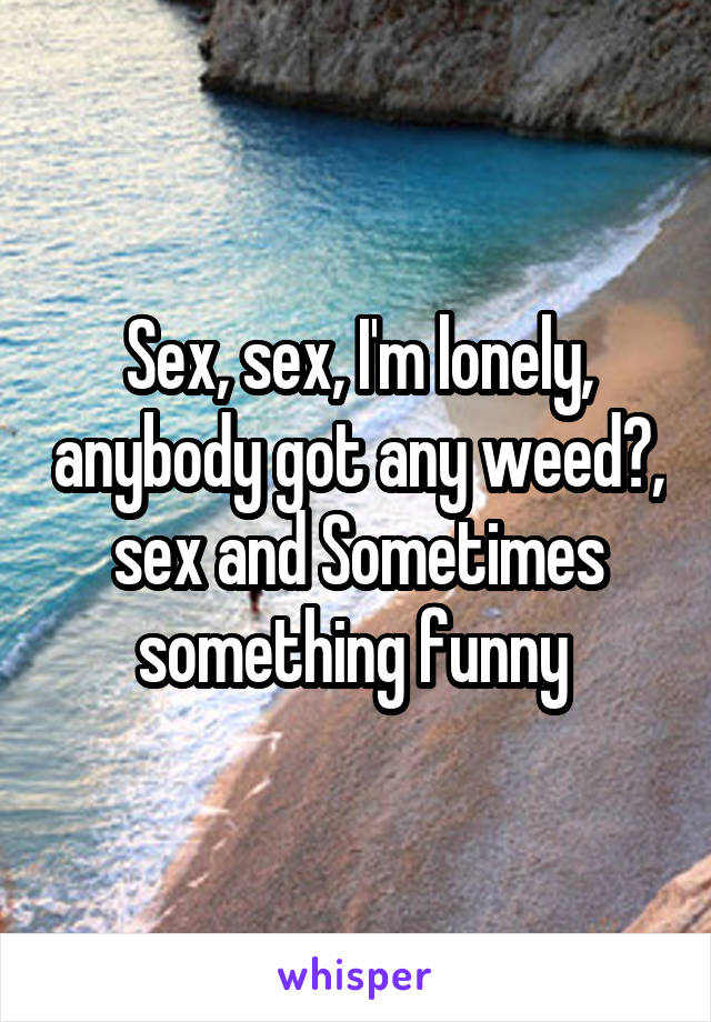 Sex, sex, I'm lonely, anybody got any weed?, sex and Sometimes something funny 