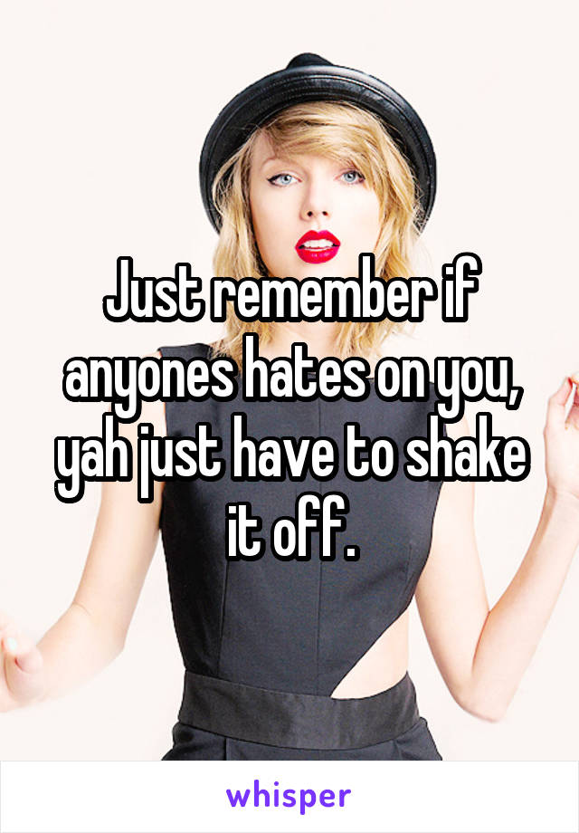 Just remember if anyones hates on you, yah just have to shake it off.