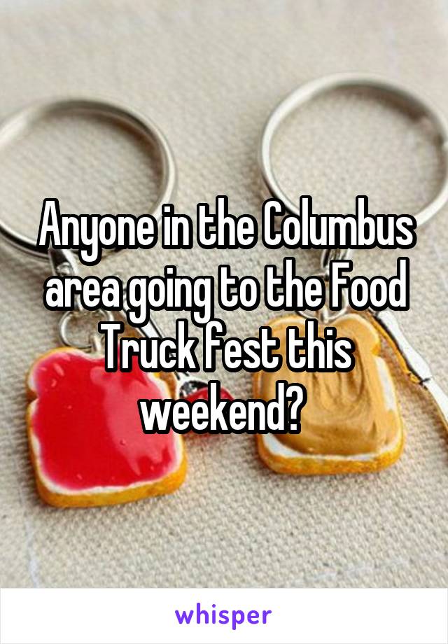 Anyone in the Columbus area going to the Food Truck fest this weekend? 