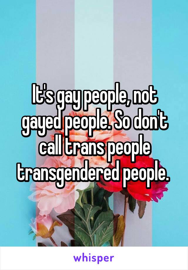 It's gay people, not gayed people. So don't call trans people transgendered people. 
