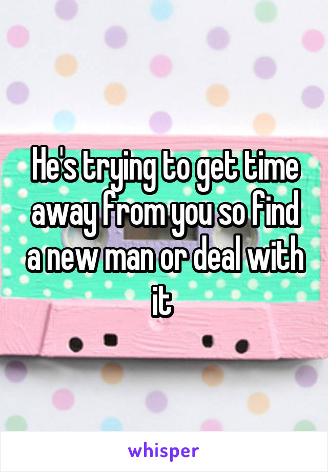 He's trying to get time away from you so find a new man or deal with it 