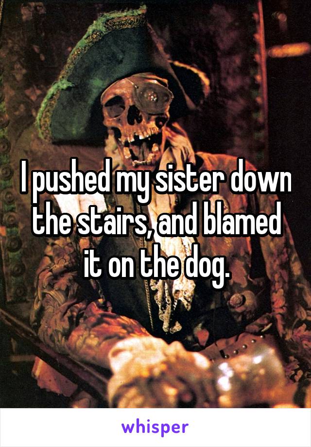 I pushed my sister down the stairs, and blamed it on the dog.