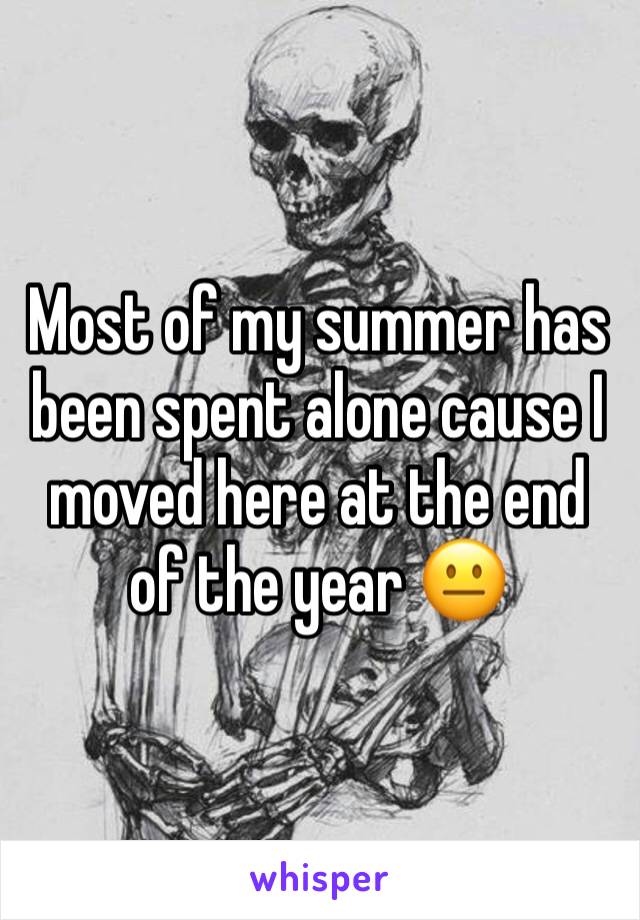 Most of my summer has been spent alone cause I moved here at the end of the year 😐