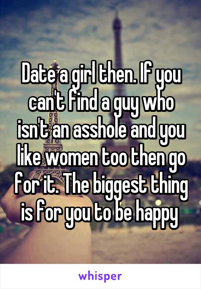Date a girl then. If you can't find a guy who isn't an asshole and you like women too then go for it. The biggest thing is for you to be happy 