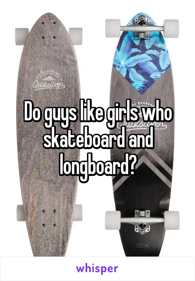Do guys like girls who skateboard and longboard?