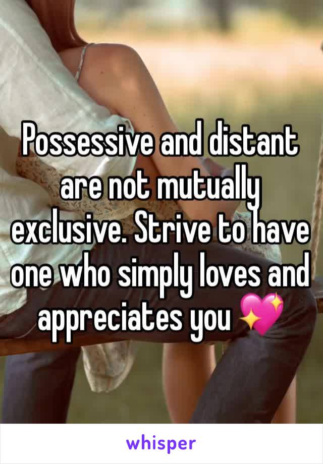 Possessive and distant are not mutually exclusive. Strive to have one who simply loves and appreciates you 💖