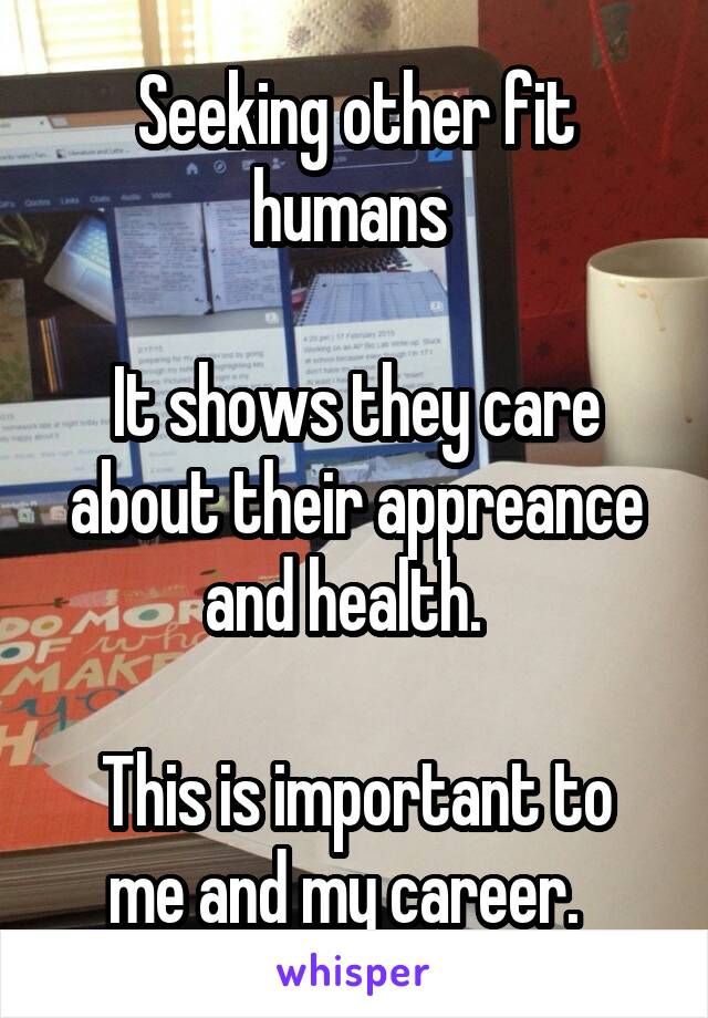 Seeking other fit humans 

It shows they care about their appreance and health.  

This is important to me and my career.  