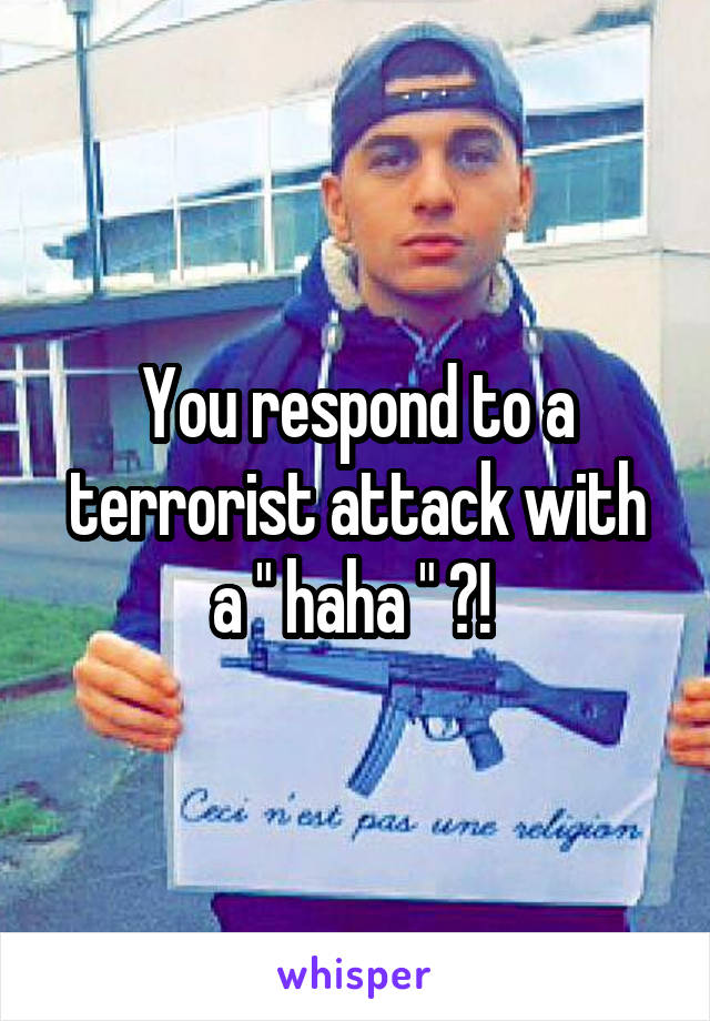 You respond to a terrorist attack with a " haha " ?! 