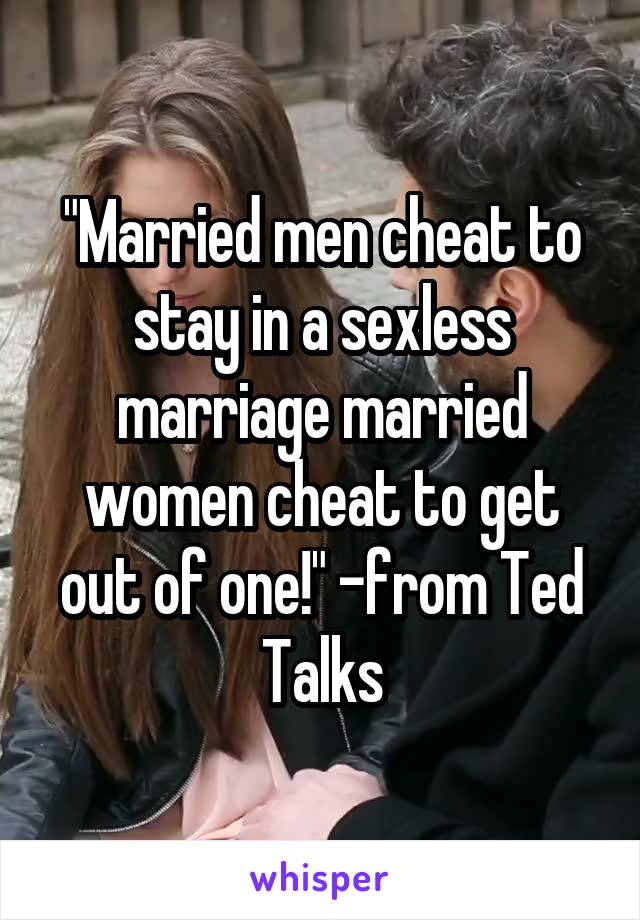 "Married men cheat to stay in a sexless marriage married women cheat to get out of one!" -from Ted Talks