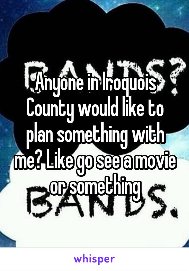 Anyone in Iroquois County would like to plan something with me? Like go see a movie or something