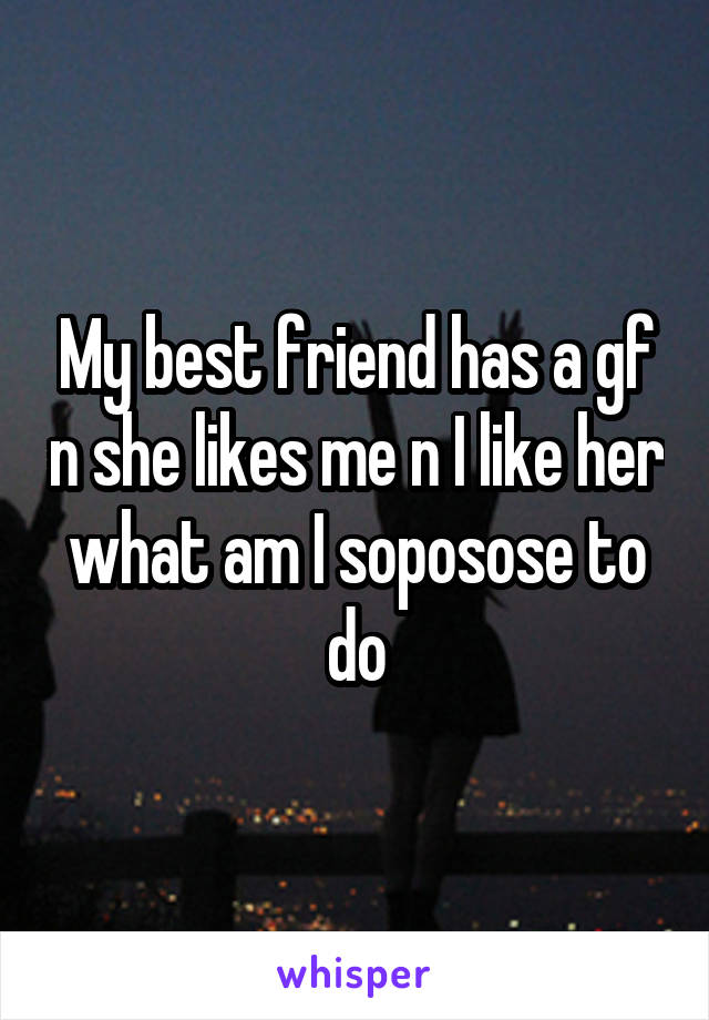My best friend has a gf n she likes me n I like her what am I soposose to do