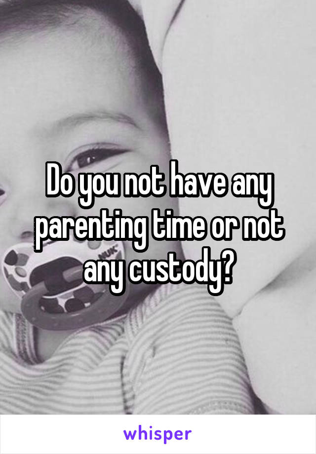Do you not have any parenting time or not any custody?
