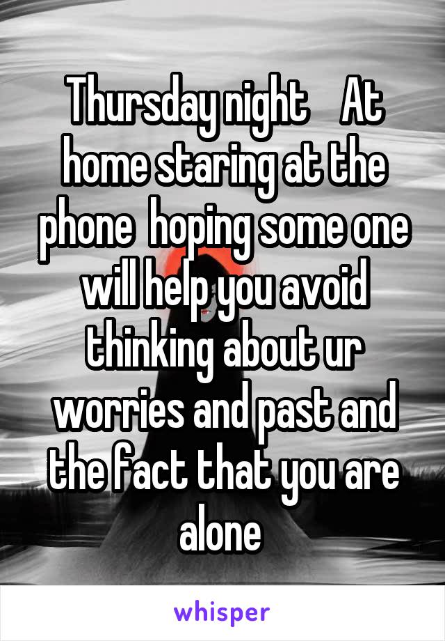 Thursday night    At home staring at the phone  hoping some one will help you avoid thinking about ur worries and past and the fact that you are alone 