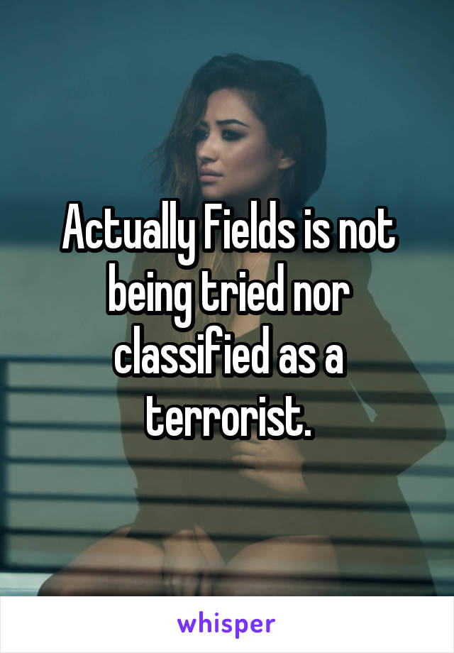 Actually Fields is not being tried nor classified as a terrorist.