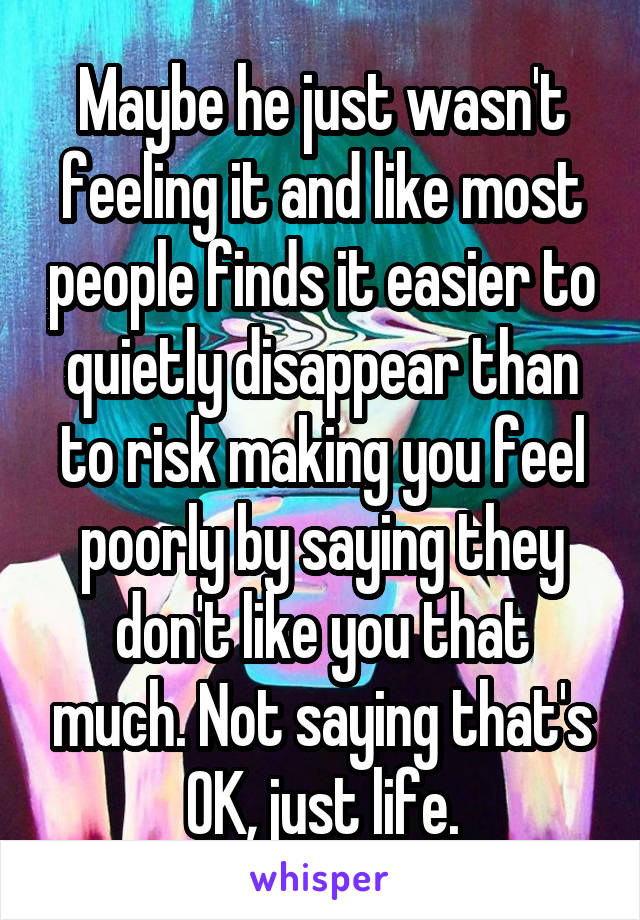 Maybe he just wasn't feeling it and like most people finds it easier to quietly disappear than to risk making you feel poorly by saying they don't like you that much. Not saying that's OK, just life.