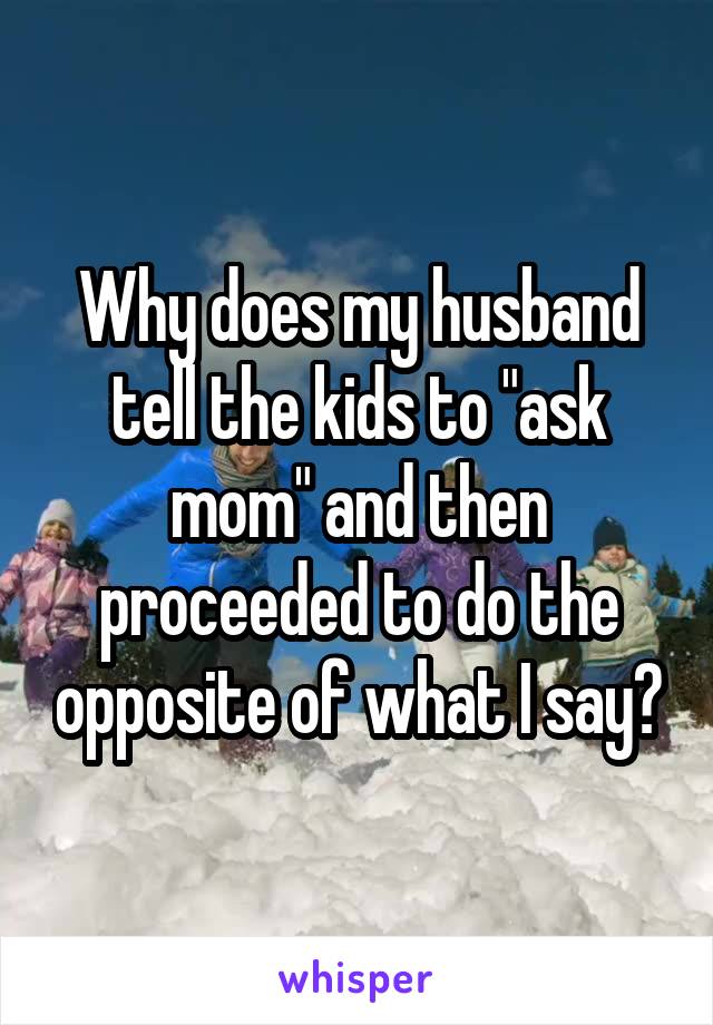 Why does my husband tell the kids to "ask mom" and then proceeded to do the opposite of what I say?