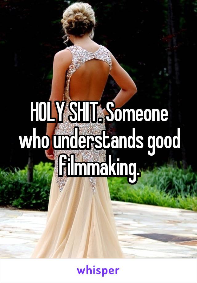HOLY SHIT. Someone who understands good filmmaking.