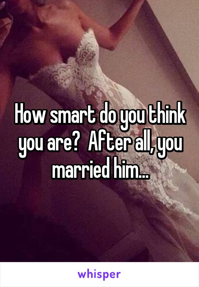 How smart do you think you are?  After all, you married him...