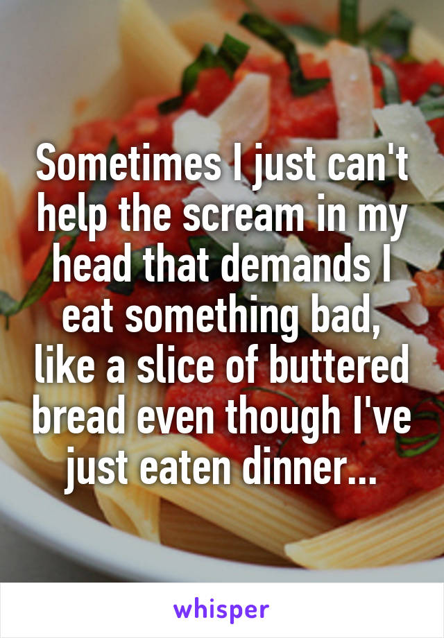 Sometimes I just can't help the scream in my head that demands I eat something bad, like a slice of buttered bread even though I've just eaten dinner...