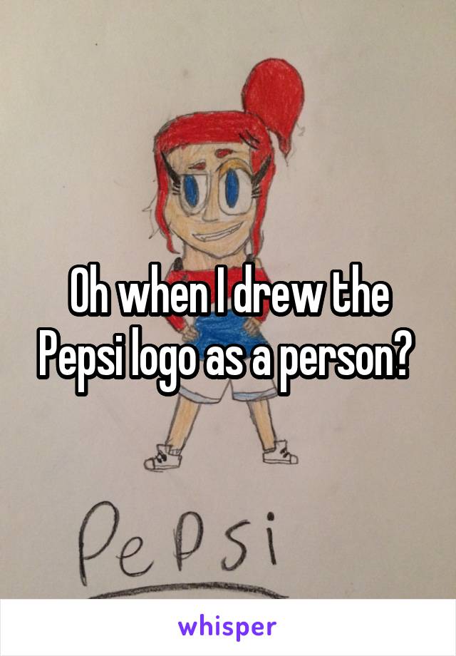 Oh when I drew the Pepsi logo as a person? 