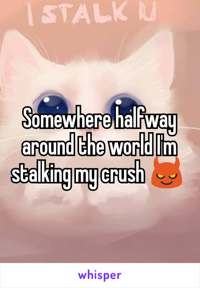 Somewhere halfway around the world I'm stalking my crush 😈 