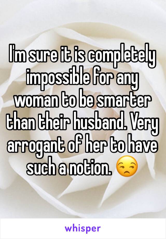 I'm sure it is completely impossible for any woman to be smarter than their husband. Very arrogant of her to have such a notion. 😒