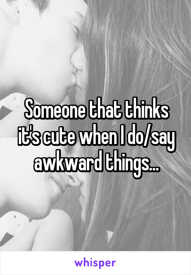 Someone that thinks it's cute when I do/say awkward things...